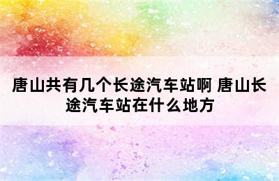 唐山共有几个长途汽车站啊 唐山长途汽车站在什么地方